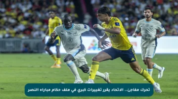 تحرك مفاجئ.. الاتحاد يقرر تغييرات كبرى في ملف حكام مباراة النصر